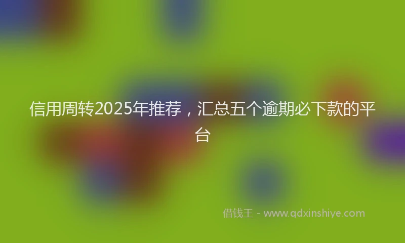 信用周转2025年推荐，汇总五个逾期必下款的平台