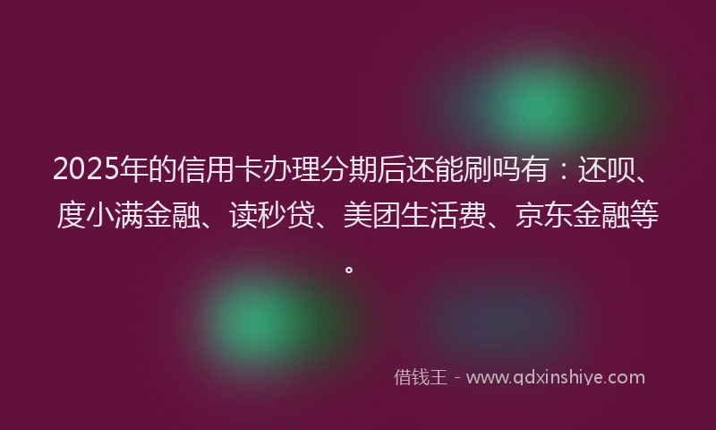 2025年的信用卡办理分期后还能刷吗有：还呗、度小满金融、读秒贷、美团生活费、京东金融等。