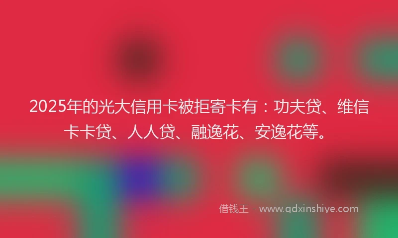2025年的光大信用卡被拒寄卡有：功夫贷、维信卡卡贷、人人贷、融逸花、安逸花等。
