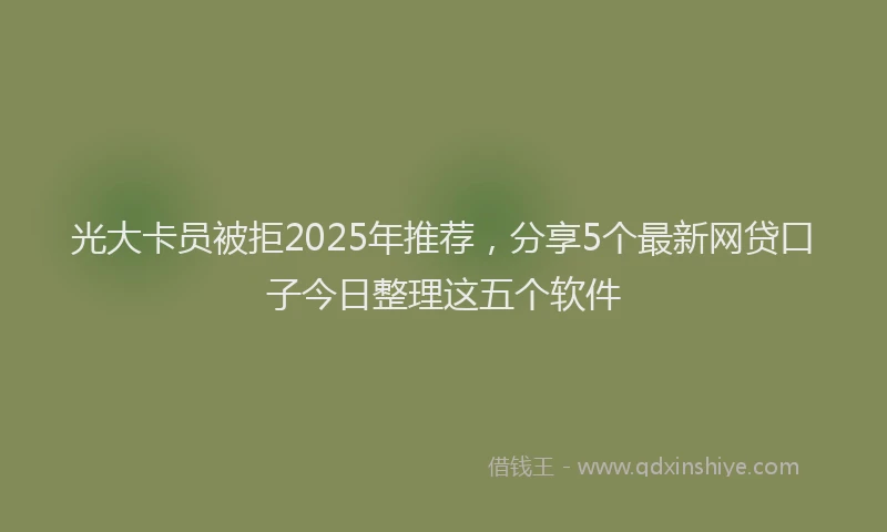 光大卡员被拒2025年推荐，分享5个最新网贷口子今日整理这五个软件
