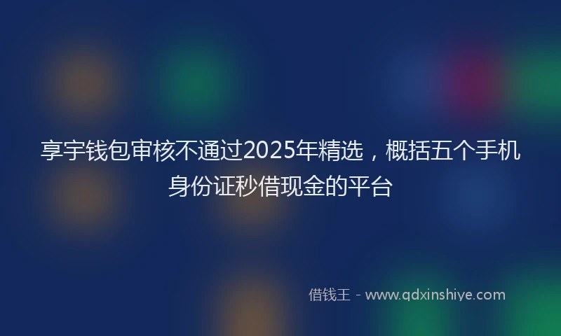 享宇钱包审核不通过2025年精选，概括五个手机身份证秒借现金的平台