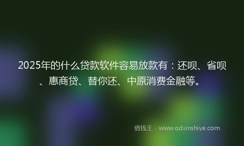 2025年的什么贷款软件容易放款有：还呗、省呗、惠商贷、替你还、中原消费金融等。