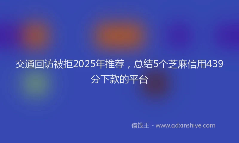 交通回访被拒2025年推荐，总结5个芝麻信用439分下款的平台