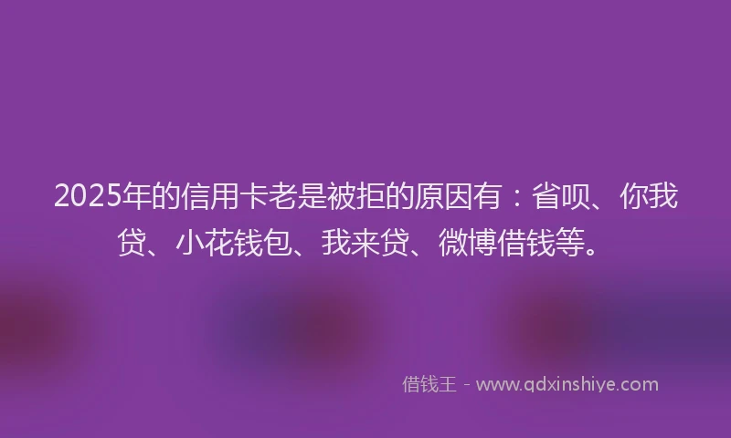 2025年的信用卡老是被拒的原因有：省呗、你我贷、小花钱包、我来贷、微博借钱等。