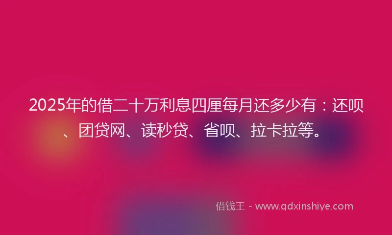 2025年的借二十万利息四厘每月还多少有：还呗、团贷网、读秒贷、省呗、拉卡拉等。