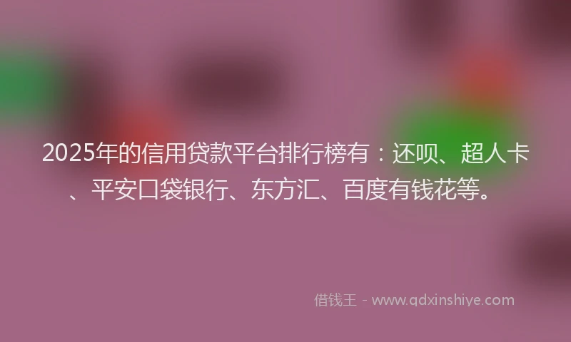 2025年的信用贷款平台排行榜有：还呗、超人卡、平安口袋银行、东方汇、百度有钱花等。