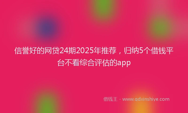 信誉好的网贷24期2025年推荐，归纳5个借钱平台不看综合评估的app