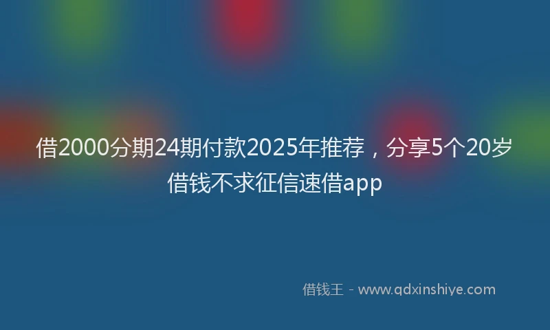 借2000分期24期付款2025年推荐，分享5个20岁借钱不求征信速借app