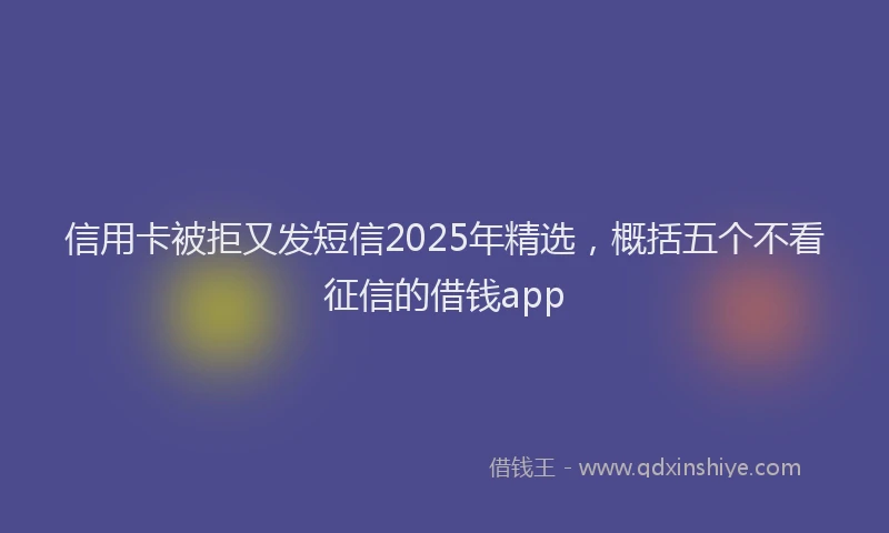 信用卡被拒又发短信2025年精选，概括五个不看征信的借钱app