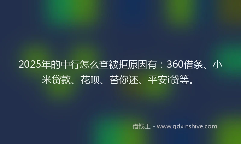 2025年的中行怎么查被拒原因有：360借条、小米贷款、花呗、替你还、平安i贷等。