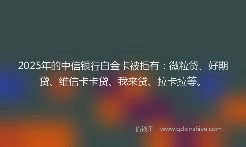 2025年的中信银行白金卡被拒有：微粒贷、好期贷、维信卡卡贷、我来贷、拉卡拉等。