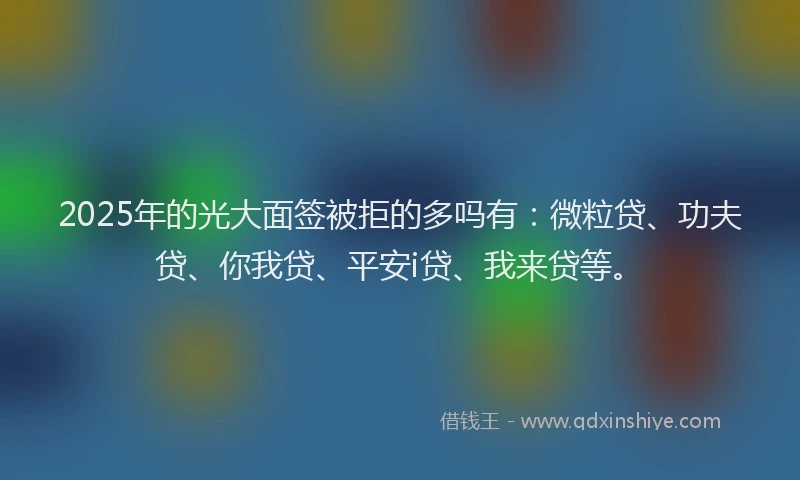 2025年的光大面签被拒的多吗有：微粒贷、功夫贷、你我贷、平安i贷、我来贷等。