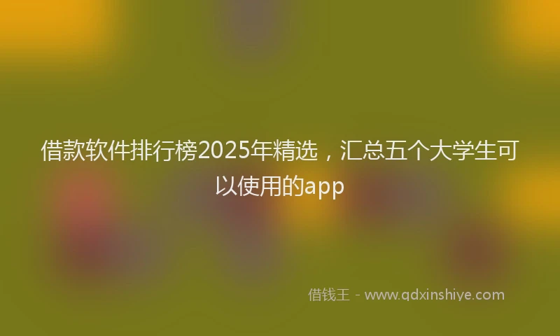 借款软件排行榜2025年精选，汇总五个大学生可以使用的app