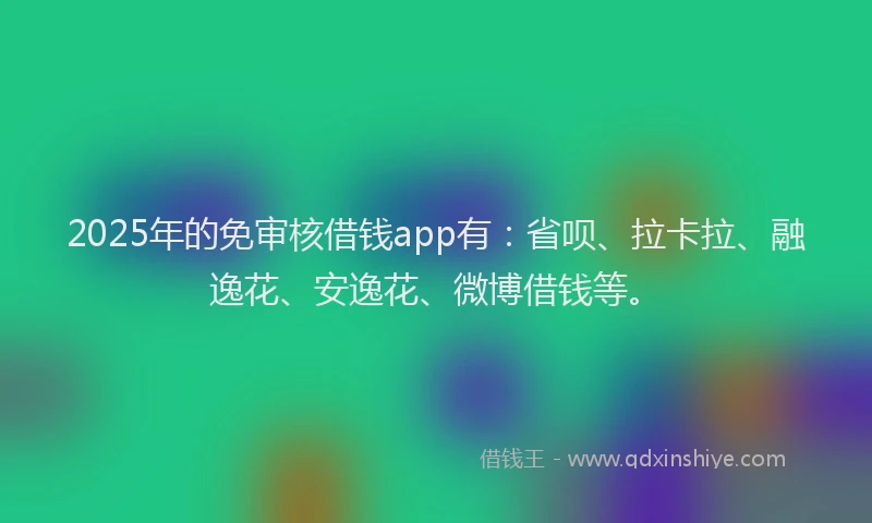 2025年的免审核借钱app有：省呗、拉卡拉、融逸花、安逸花、微博借钱等。