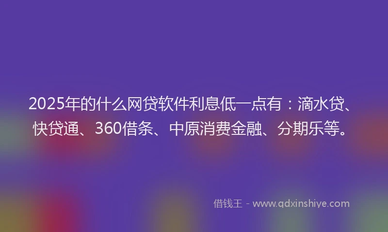 2025年的什么网贷软件利息低一点有：滴水贷、快贷通、360借条、中原消费金融、分期乐等。