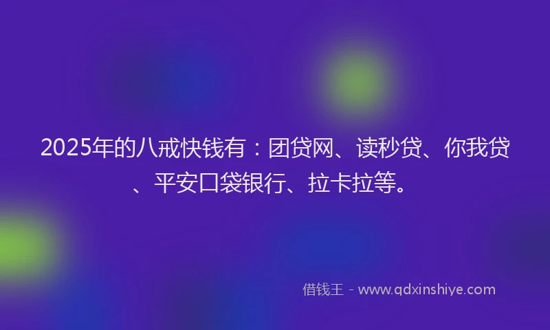 2025年的八戒快钱有：团贷网、读秒贷、你我贷、平安口袋银行、拉卡拉等。