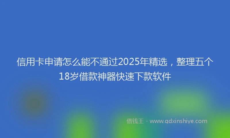 信用卡申请怎么能不通过2025年精选，整理五个18岁借款神器快速下款软件