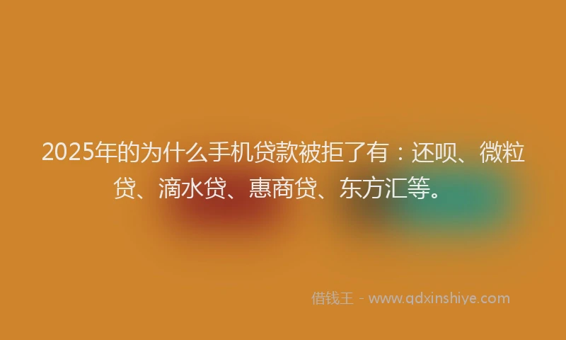 2025年的为什么手机贷款被拒了有：还呗、微粒贷、滴水贷、惠商贷、东方汇等。