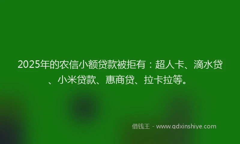 2025年的农信小额贷款被拒有：超人卡、滴水贷、小米贷款、惠商贷、拉卡拉等。