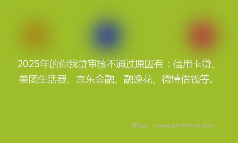 2025年的你我贷审核不通过原因有：信用卡贷、美团生活费、京东金融、融逸花、微博借钱等。