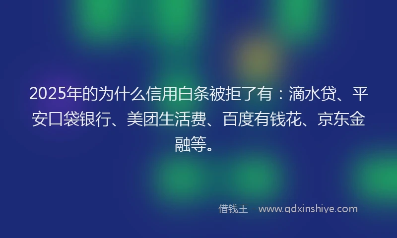 2025年的为什么信用白条被拒了有：滴水贷、平安口袋银行、美团生活费、百度有钱花、京东金融等。