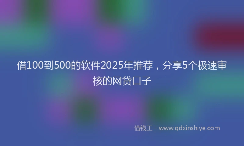 借100到500的软件2025年推荐，分享5个极速审核的网贷口子