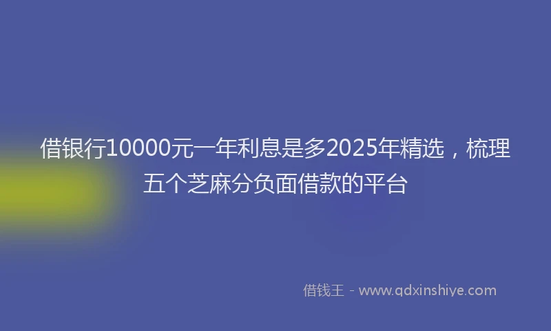 借银行10000元一年利息是多2025年精选，梳理五个芝麻分负面借款的平台