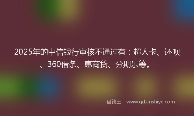2025年的中信银行审核不通过有：超人卡、还呗、360借条、惠商贷、分期乐等。