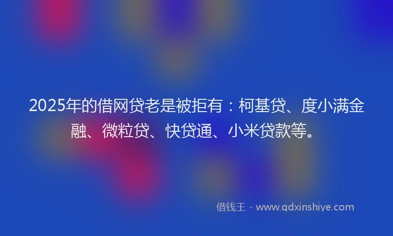 2025年的借网贷老是被拒有：柯基贷、度小满金融、微粒贷、快贷通、小米贷款等。