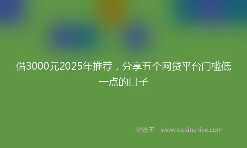 借3000元2025年推荐，分享五个网贷平台门槛低一点的口子