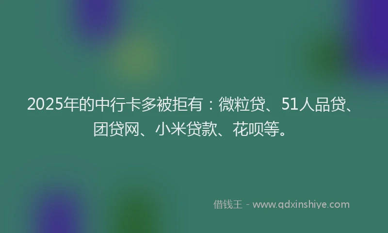 2025年的中行卡多被拒有：微粒贷、51人品贷、团贷网、小米贷款、花呗等。