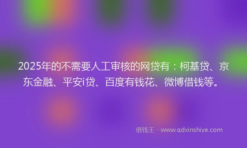 2025年的不需要人工审核的网贷有：柯基贷、京东金融、平安i贷、百度有钱花、微博借钱等。
