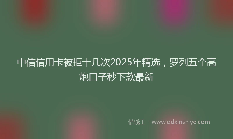 中信信用卡被拒十几次2025年精选，罗列五个高炮口子秒下款最新