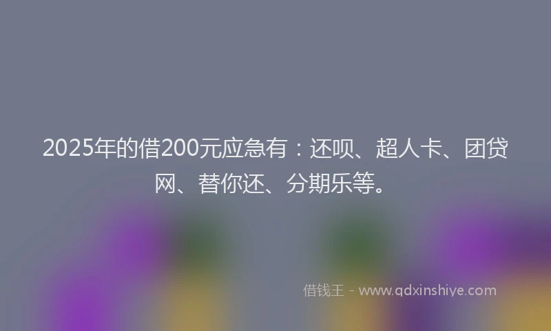 2025年的借200元应急有：还呗、超人卡、团贷网、替你还、分期乐等。