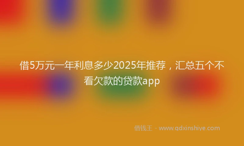 借5万元一年利息多少2025年推荐，汇总五个不看欠款的贷款app