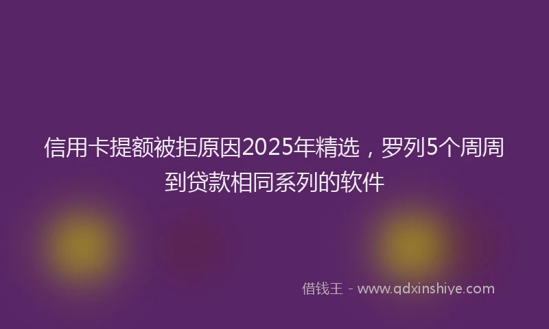 信用卡提额被拒原因2025年精选，罗列5个周周到贷款相同系列的软件