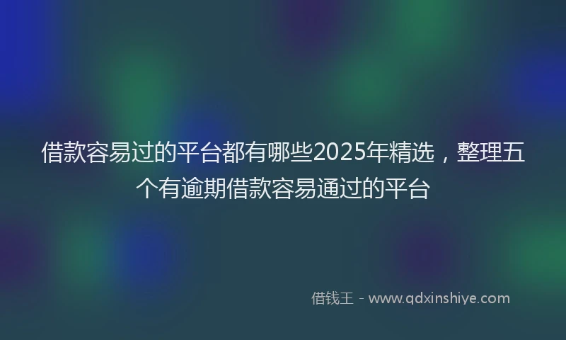 借款容易过的平台都有哪些2025年精选，整理五个有逾期借款容易通过的平台