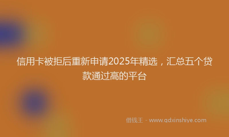 信用卡被拒后重新申请2025年精选，汇总五个贷款通过高的平台