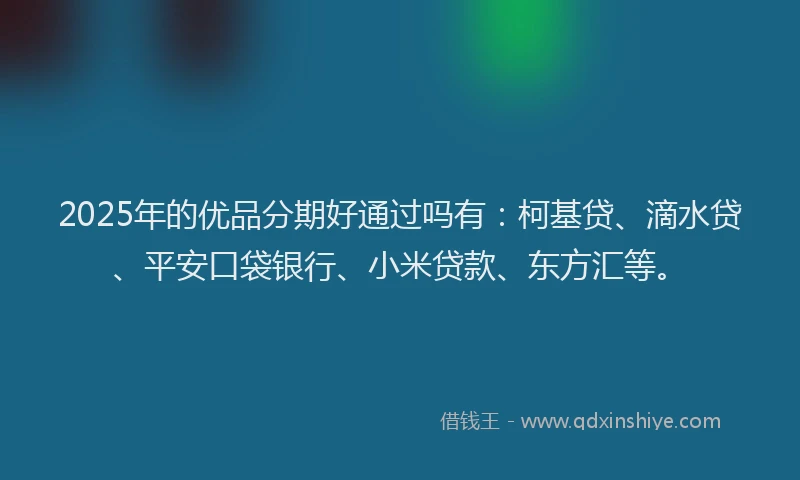 2025年的优品分期好通过吗有：柯基贷、滴水贷、平安口袋银行、小米贷款、东方汇等。