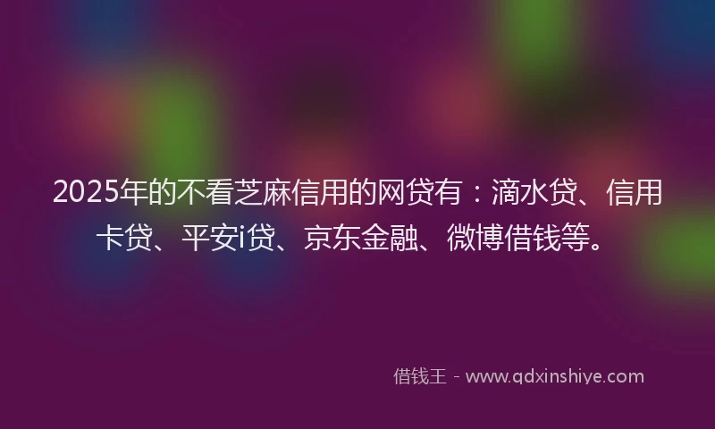 2025年的不看芝麻信用的网贷有：滴水贷、信用卡贷、平安i贷、京东金融、微博借钱等。