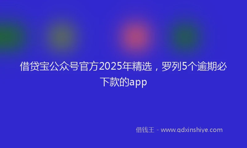 借贷宝公众号官方2025年精选，罗列5个逾期必下款的app