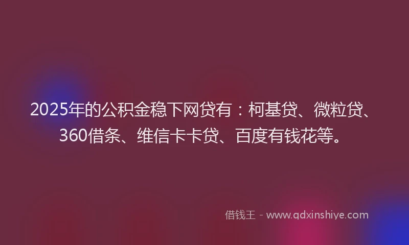 2025年的公积金稳下网贷有：柯基贷、微粒贷、360借条、维信卡卡贷、百度有钱花等。
