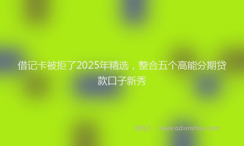 借记卡被拒了2025年精选，整合五个高能分期贷款口子新秀