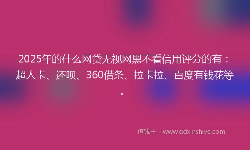 2025年的什么网贷无视网黑不看信用评分的有：超人卡、还呗、360借条、拉卡拉、百度有钱花等。