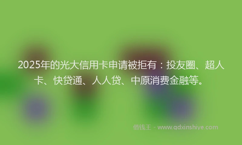 2025年的光大信用卡申请被拒有：投友圈、超人卡、快贷通、人人贷、中原消费金融等。