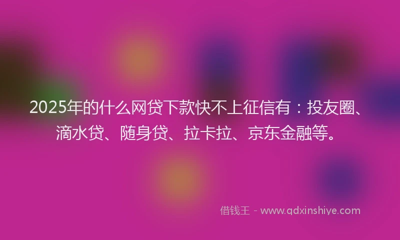 2025年的什么网贷下款快不上征信有：投友圈、滴水贷、随身贷、拉卡拉、京东金融等。