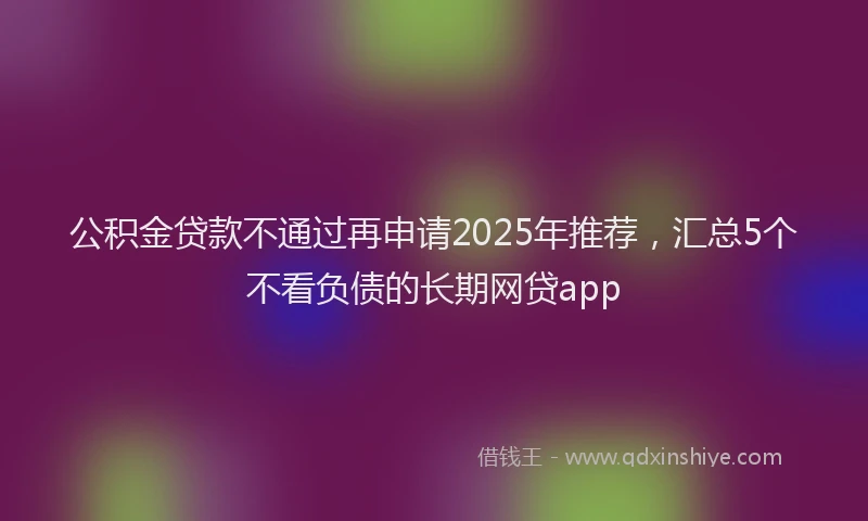 公积金贷款不通过再申请2025年推荐，汇总5个不看负债的长期网贷app