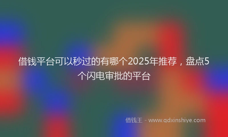 借钱平台可以秒过的有哪个2025年推荐，盘点5个闪电审批的平台
