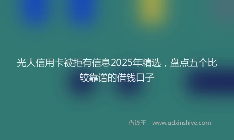 光大信用卡被拒有信息2025年精选，盘点五个比较靠谱的借钱口子