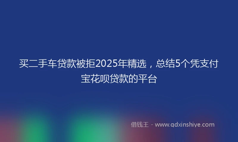 买二手车贷款被拒2025年精选，总结5个凭支付宝花呗贷款的平台